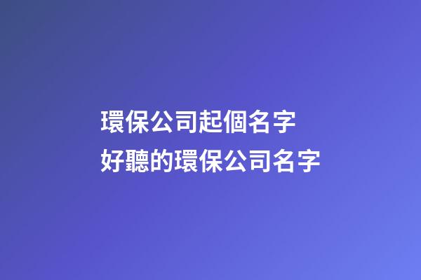 環保公司起個名字 好聽的環保公司名字-第1張-公司起名-玄機派